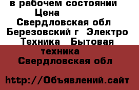 в рабочем состоянии › Цена ­ 15 000 - Свердловская обл., Березовский г. Электро-Техника » Бытовая техника   . Свердловская обл.